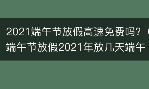 2021端午节放假高速免费吗?（端午节放假2021年放几天端午节高速免费吗）