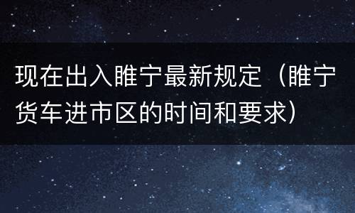 现在出入睢宁最新规定（睢宁货车进市区的时间和要求）