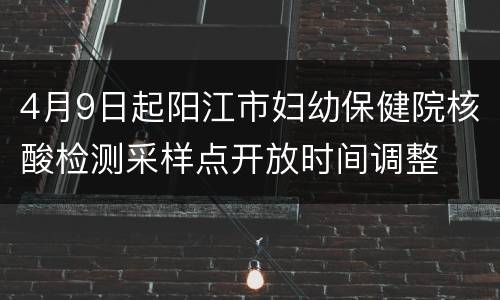 4月9日起阳江市妇幼保健院核酸检测采样点开放时间调整