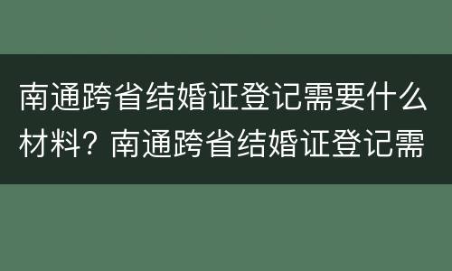 南通跨省结婚证登记需要什么材料? 南通跨省结婚证登记需要什么材料呢