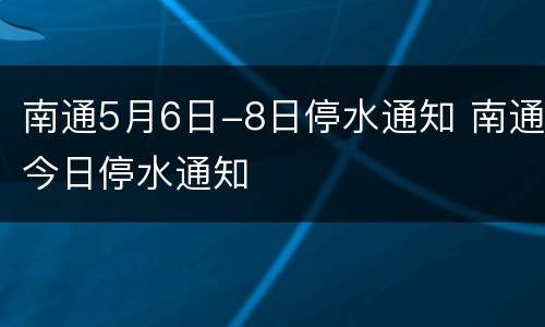 南通5月6日-8日停水通知 南通今日停水通知