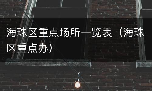 海珠区重点场所一览表（海珠区重点办）