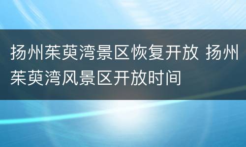 扬州茱萸湾景区恢复开放 扬州茱萸湾风景区开放时间