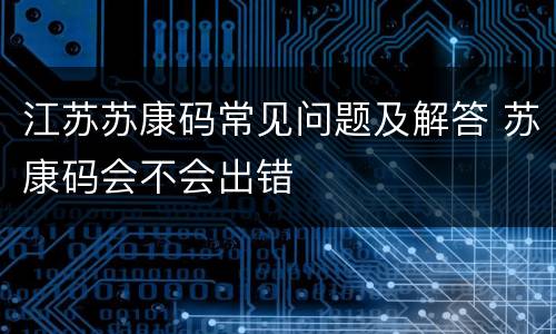 江苏苏康码常见问题及解答 苏康码会不会出错