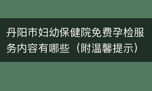 丹阳市妇幼保健院免费孕检服务内容有哪些（附温馨提示）