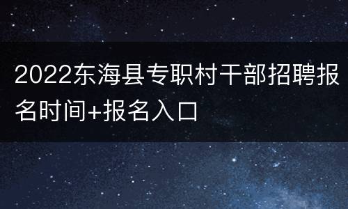 2022东海县专职村干部招聘报名时间+报名入口