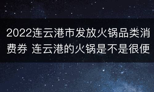 2022连云港市发放火锅品类消费券 连云港的火锅是不是很便宜