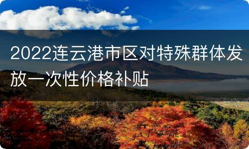 2022连云港市区对特殊群体发放一次性价格补贴