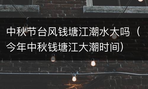 中秋节台风钱塘江潮水大吗（今年中秋钱塘江大潮时间）