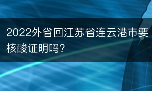 2022外省回江苏省连云港市要核酸证明吗?