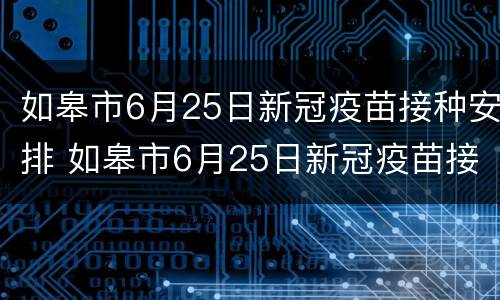 如皋市6月25日新冠疫苗接种安排 如皋市6月25日新冠疫苗接种安排