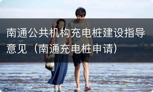 南通公共机构充电桩建设指导意见（南通充电桩申请）