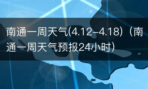 南通一周天气(4.12-4.18)（南通一周天气预报24小时）