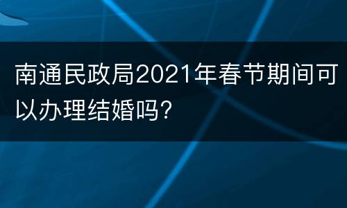 南通民政局2021年春节期间可以办理结婚吗?