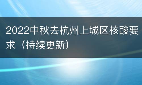 2022中秋去杭州上城区核酸要求（持续更新）