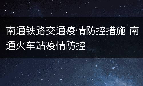南通铁路交通疫情防控措施 南通火车站疫情防控