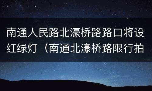 南通人民路北濠桥路路口将设红绿灯（南通北濠桥路限行拍照吗）