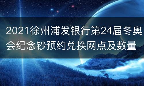2021徐州浦发银行第24届冬奥会纪念钞预约兑换网点及数量信息