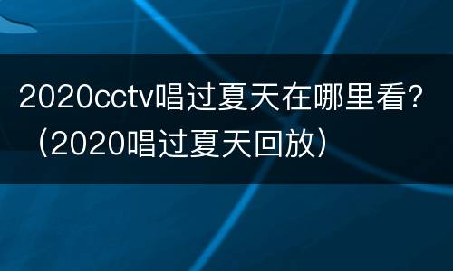 2020cctv唱过夏天在哪里看？（2020唱过夏天回放）