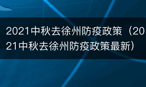 2021中秋去徐州防疫政策（2021中秋去徐州防疫政策最新）