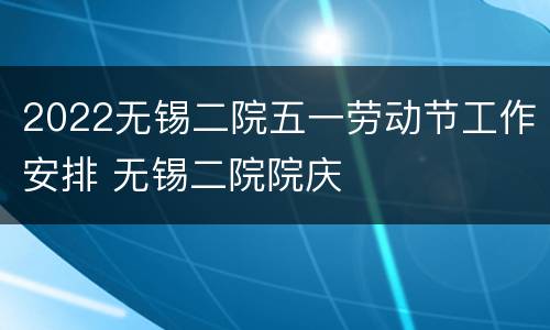 2022无锡二院五一劳动节工作安排 无锡二院院庆