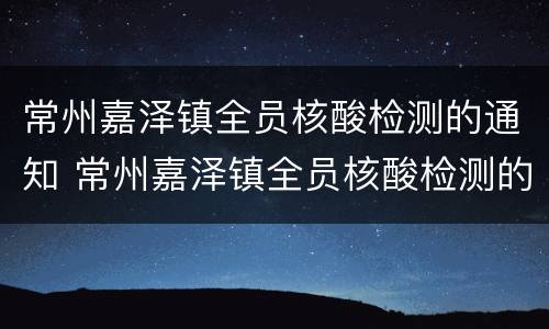 常州嘉泽镇全员核酸检测的通知 常州嘉泽镇全员核酸检测的通知书