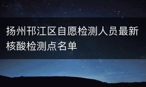 扬州邗江区自愿检测人员最新核酸检测点名单