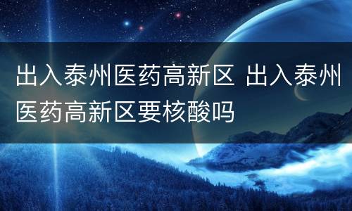 出入泰州医药高新区 出入泰州医药高新区要核酸吗