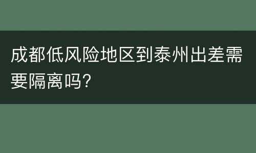 成都低风险地区到泰州出差需要隔离吗?