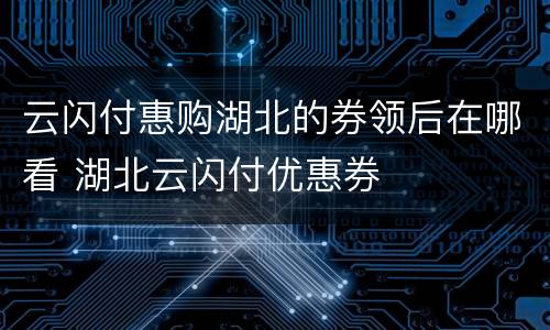 云闪付惠购湖北的券领后在哪看 湖北云闪付优惠券
