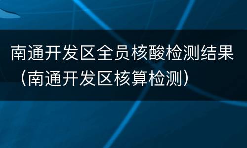 南通开发区全员核酸检测结果（南通开发区核算检测）