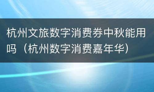 杭州文旅数字消费券中秋能用吗（杭州数字消费嘉年华）