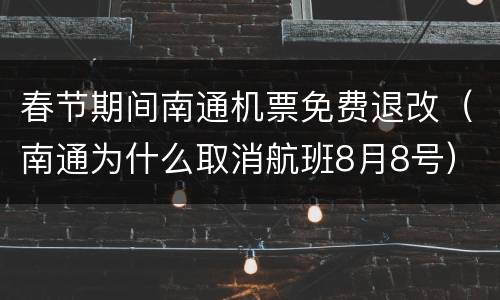春节期间南通机票免费退改（南通为什么取消航班8月8号）