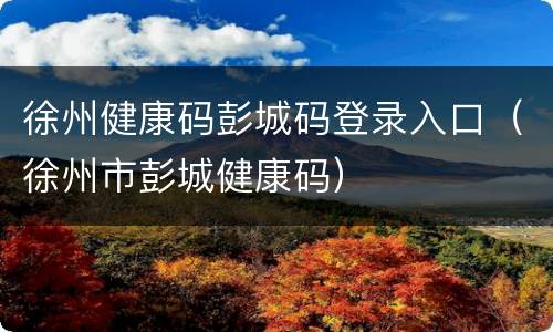 徐州健康码彭城码登录入口（徐州市彭城健康码）