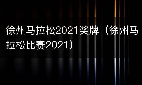 徐州马拉松2021奖牌（徐州马拉松比赛2021）