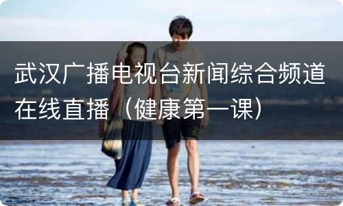 武汉广播电视台新闻综合频道在线直播（健康第一课）