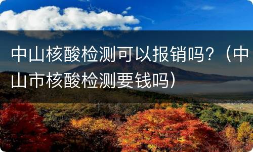 中山核酸检测可以报销吗?（中山市核酸检测要钱吗）