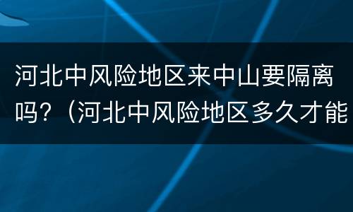 河北中风险地区来中山要隔离吗?（河北中风险地区多久才能降级）
