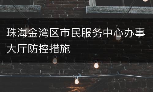 珠海金湾区市民服务中心办事大厅防控措施