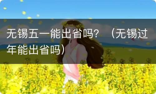 无锡五一能出省吗？（无锡过年能出省吗）