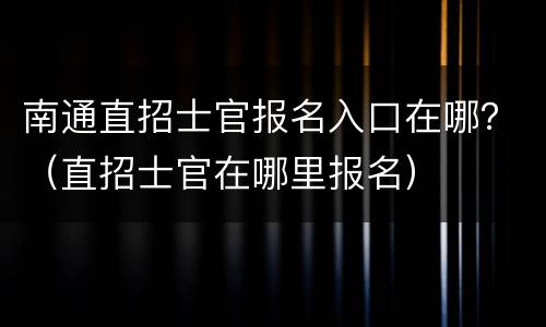 南通直招士官报名入口在哪？（直招士官在哪里报名）