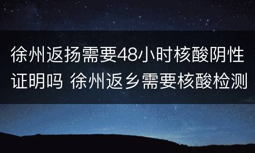 徐州返扬需要48小时核酸阴性证明吗 徐州返乡需要核酸检测吗