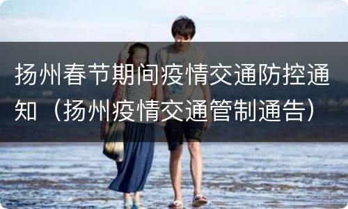 扬州春节期间疫情交通防控通知（扬州疫情交通管制通告）