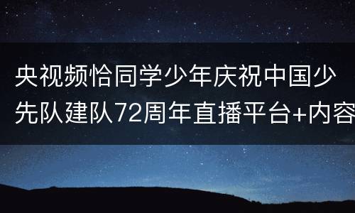 央视频恰同学少年庆祝中国少先队建队72周年直播平台+内容+时间