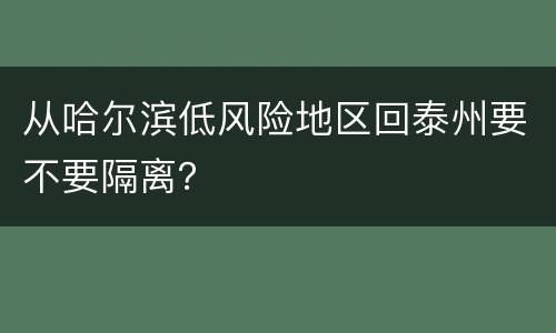 从哈尔滨低风险地区回泰州要不要隔离？