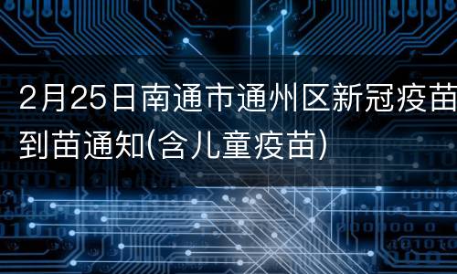 2月25日南通市通州区新冠疫苗到苗通知(含儿童疫苗)