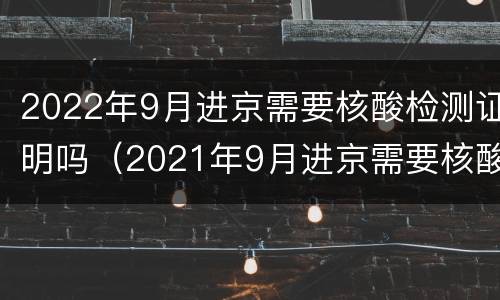 2022年9月进京需要核酸检测证明吗（2021年9月进京需要核酸检测证明吗）