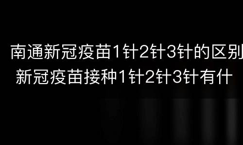 南通新冠疫苗1针2针3针的区别 新冠疫苗接种1针2针3针有什么区别