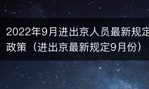 2022年9月进出京人员最新规定政策（进出京最新规定9月份）