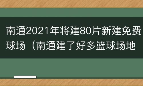 南通2021年将建80片新建免费球场（南通建了好多篮球场地）